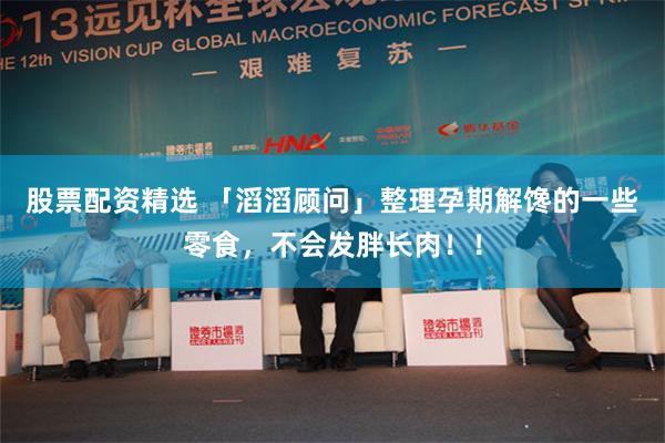 股票配资精选 「滔滔顾问」整理孕期解馋的一些零食，不会发胖长肉！！