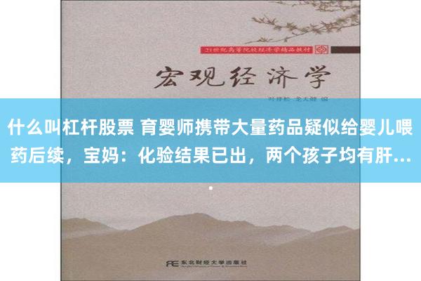什么叫杠杆股票 育婴师携带大量药品疑似给婴儿喂药后续，宝妈：化验结果已出，两个孩子均有肝...