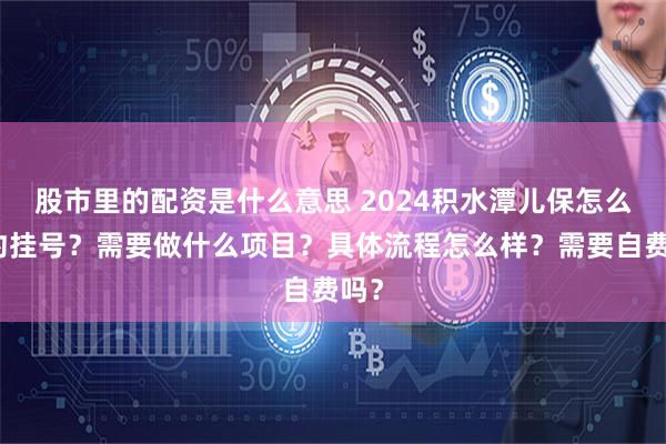 股市里的配资是什么意思 2024积水潭儿保怎么预约挂号？需要做什么项目？具体流程怎么样？需要自费吗？