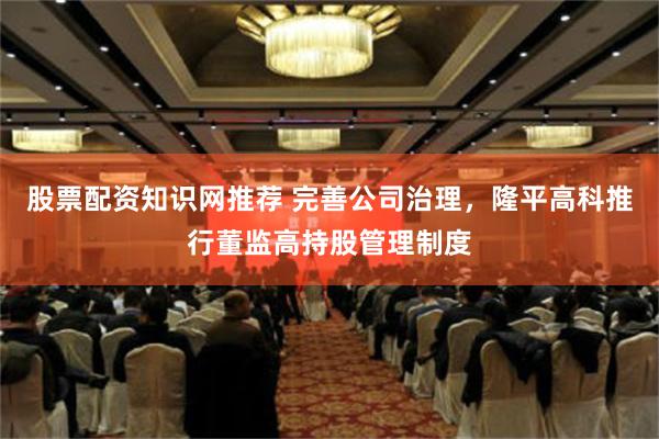 股票配资知识网推荐 完善公司治理，隆平高科推行董监高持股管理制度