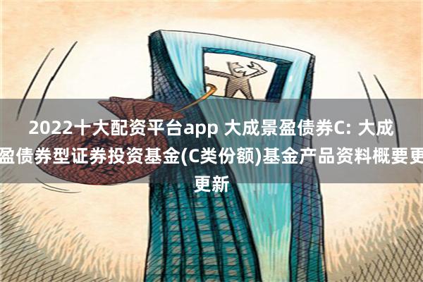 2022十大配资平台app 大成景盈债券C: 大成景盈债券型证券投资基金(C类份额)基金产品资料概要更新