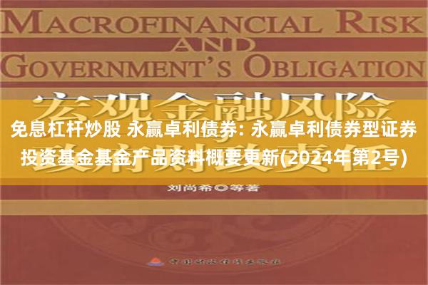 免息杠杆炒股 永赢卓利债券: 永赢卓利债券型证券投资基金基金产品资料概要更新(2024年第2号)