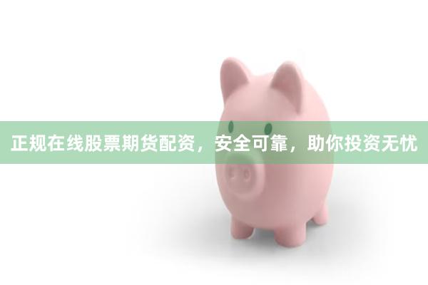 正规在线股票期货配资，安全可靠，助你投资无忧