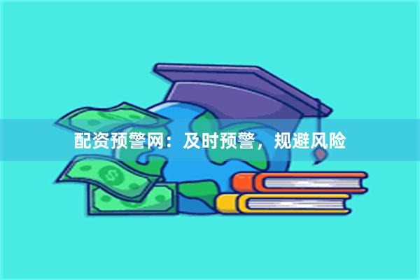 配资预警网：及时预警，规避风险