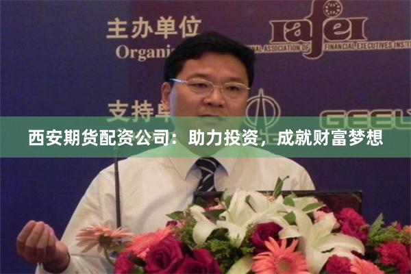 西安期货配资公司：助力投资，成就财富梦想