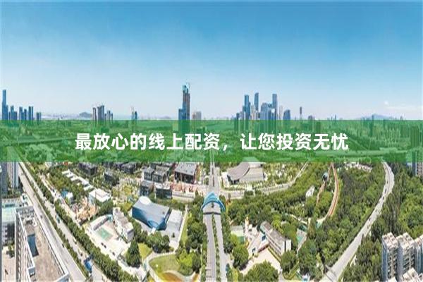 最放心的线上配资，让您投资无忧