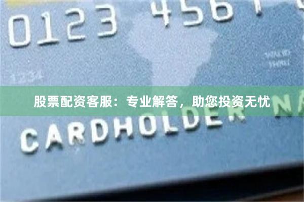 股票配资客服：专业解答，助您投资无忧