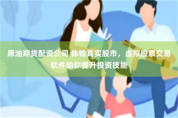 原油期货配资公司 体验真实股市，虚拟股票交易软件助你提升投资技能