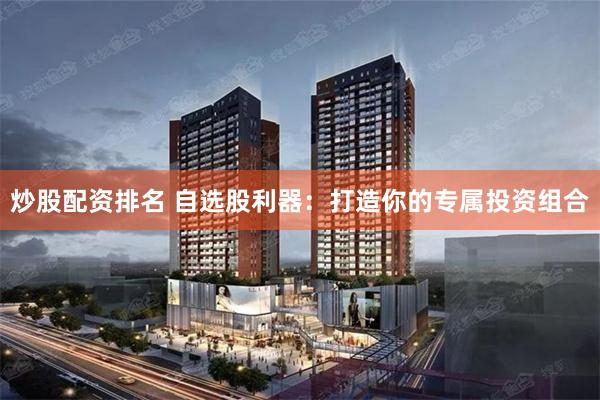 炒股配资排名 自选股利器：打造你的专属投资组合