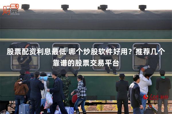 股票配资利息最低 哪个炒股软件好用？推荐几个靠谱的股票交易平台