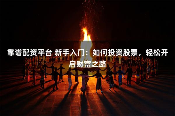 靠谱配资平台 新手入门：如何投资股票，轻松开启财富之路