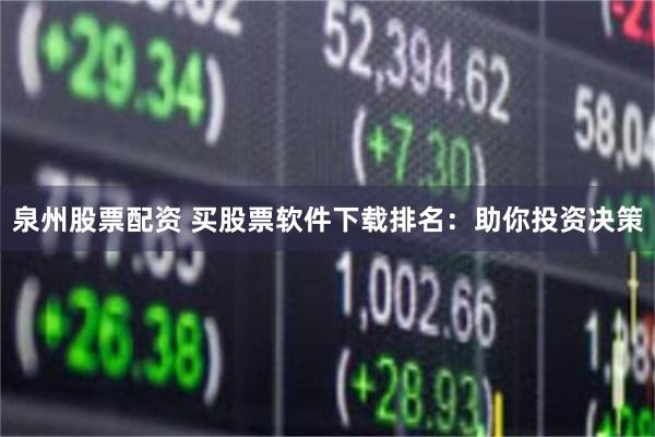 泉州股票配资 买股票软件下载排名：助你投资决策