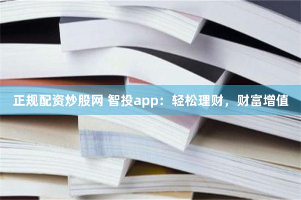 正规配资炒股网 智投app：轻松理财，财富增值