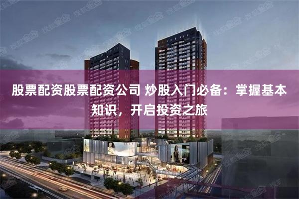 股票配资股票配资公司 炒股入门必备：掌握基本知识，开启投资之旅
