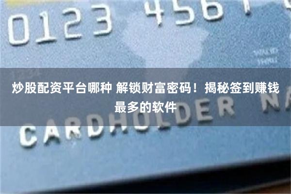 炒股配资平台哪种 解锁财富密码！揭秘签到赚钱最多的软件
