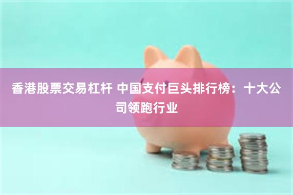 香港股票交易杠杆 中国支付巨头排行榜：十大公司领跑行业
