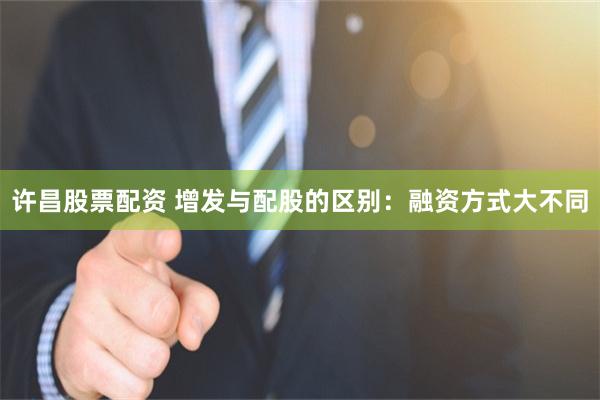 许昌股票配资 增发与配股的区别：融资方式大不同