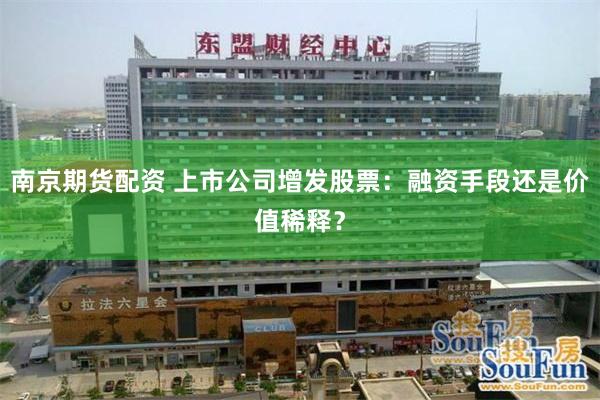 南京期货配资 上市公司增发股票：融资手段还是价值稀释？
