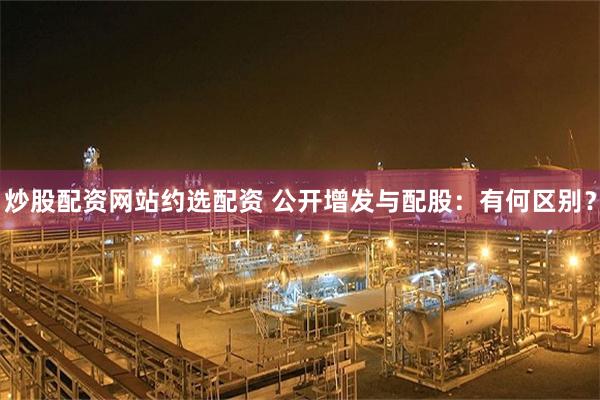 炒股配资网站约选配资 公开增发与配股：有何区别？