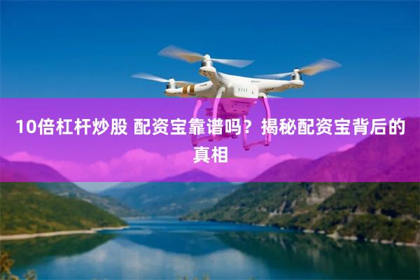 10倍杠杆炒股 配资宝靠谱吗？揭秘配资宝背后的真相