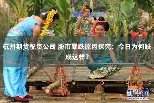 杭州期货配资公司 股市暴跌原因探究：今日为何跌成这样？