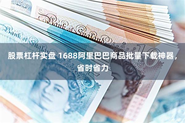股票杠杆实盘 1688阿里巴巴商品批量下载神器，省时省力