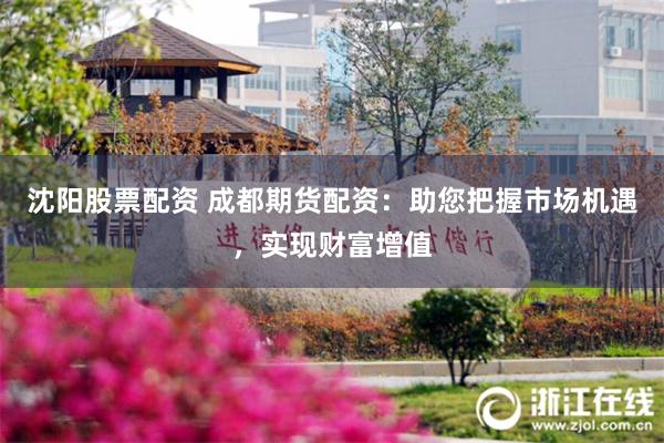 沈阳股票配资 成都期货配资：助您把握市场机遇，实现财富增值