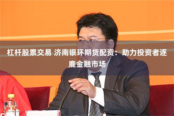 杠杆股票交易 济南银环期货配资：助力投资者逐鹿金融市场