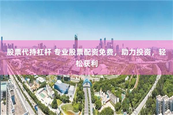 股票代持杠杆 专业股票配资免费，助力投资，轻松获利