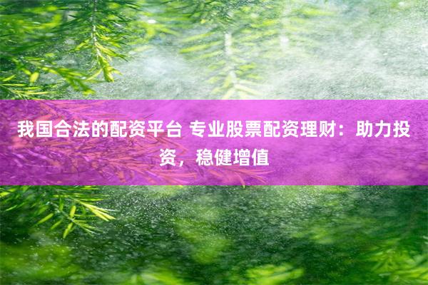 我国合法的配资平台 专业股票配资理财：助力投资，稳健增值