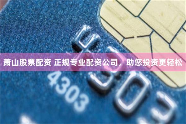 萧山股票配资 正规专业配资公司，助您投资更轻松