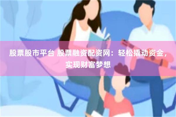 股票股市平台 股票融资配资网：轻松撬动资金，实现财富梦想