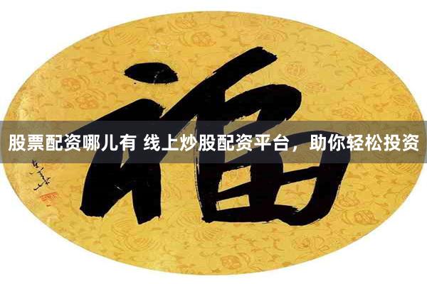 股票配资哪儿有 线上炒股配资平台，助你轻松投资
