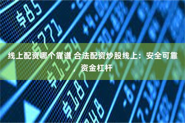 线上配资哪个靠谱 合法配资炒股线上：安全可靠，资金杠杆