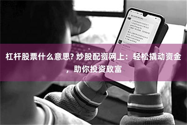 杠杆股票什么意思? 炒股配资网上：轻松撬动资金，助你投资致富