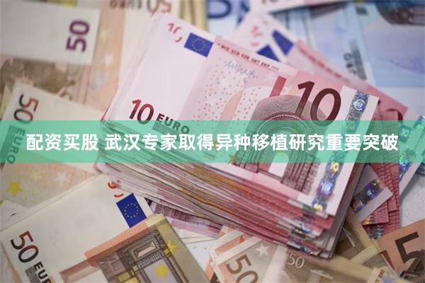 配资买股 武汉专家取得异种移植研究重要突破