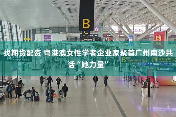 找期货配资 粤港澳女性学者企业家聚首广州南沙共话“她力量”