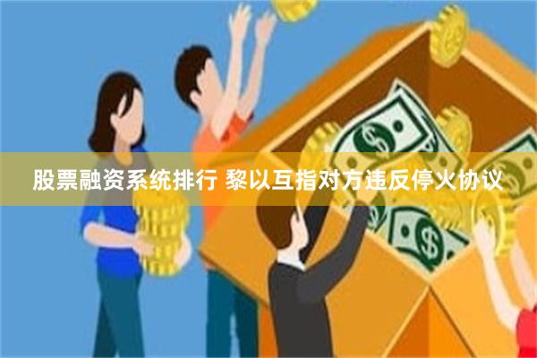 股票融资系统排行 黎以互指对方违反停火协议