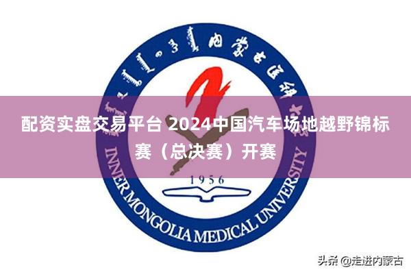 配资实盘交易平台 2024中国汽车场地越野锦标赛（总决赛）开赛