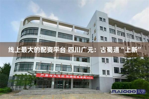 线上最大的配资平台 四川广元：古蜀道“上新”