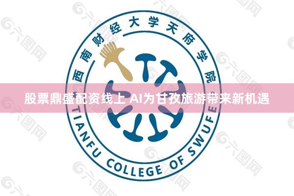 股票鼎盛配资线上 AI为甘孜旅游带来新机遇