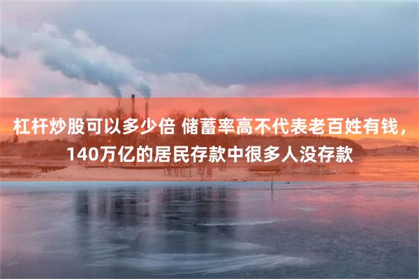 杠杆炒股可以多少倍 储蓄率高不代表老百姓有钱，140万亿的居民存款中很多人没存款