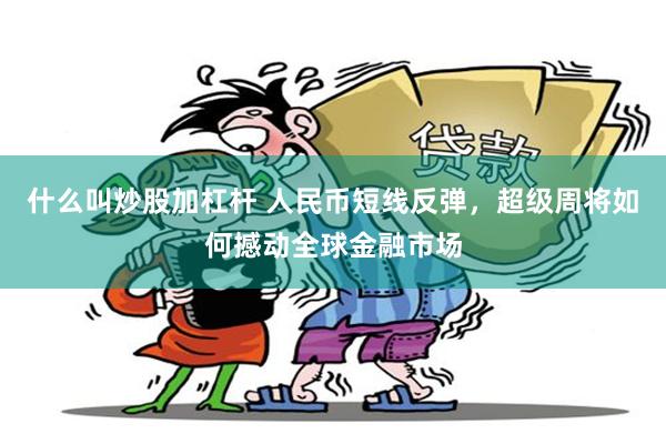 什么叫炒股加杠杆 人民币短线反弹，超级周将如何撼动全球金融市场