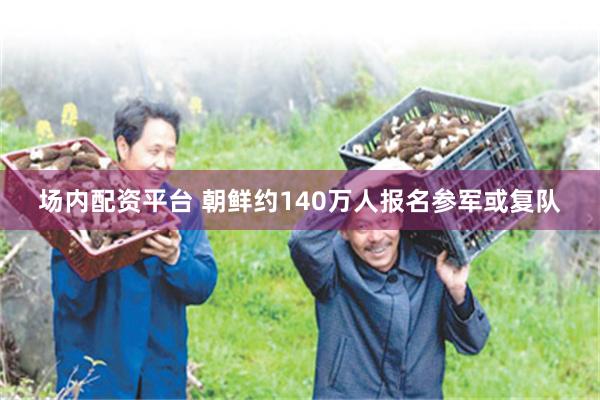 场内配资平台 朝鲜约140万人报名参军或复队