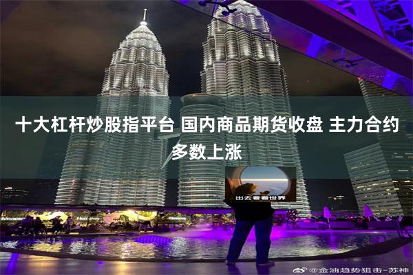 十大杠杆炒股指平台 国内商品期货收盘 主力合约多数上涨