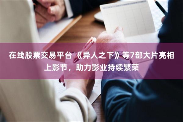 在线股票交易平台 《异人之下》等7部大片亮相上影节，助力影业持续繁荣