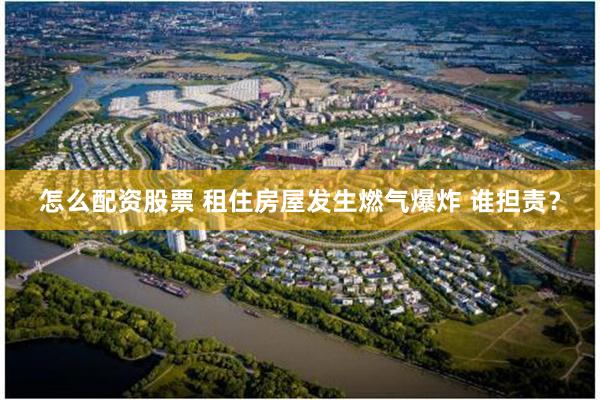 怎么配资股票 租住房屋发生燃气爆炸 谁担责？