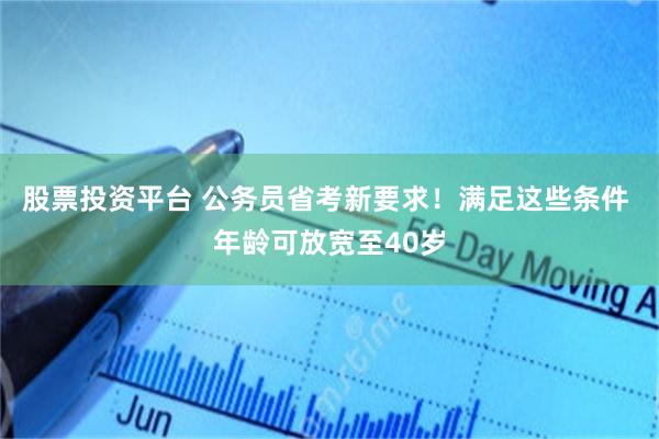 股票投资平台 公务员省考新要求！满足这些条件 年龄可放宽至40岁