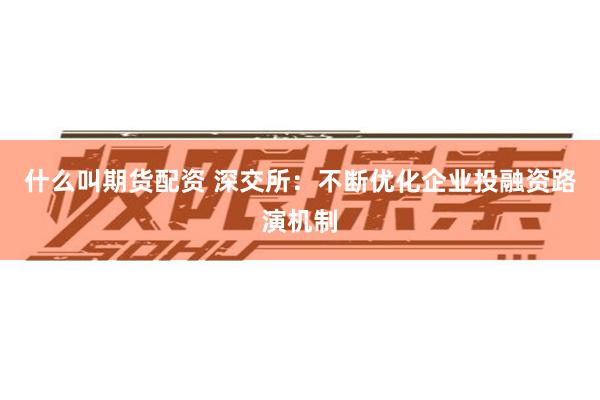 什么叫期货配资 深交所：不断优化企业投融资路演机制
