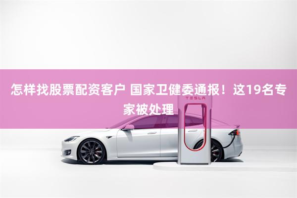 怎样找股票配资客户 国家卫健委通报！这19名专家被处理